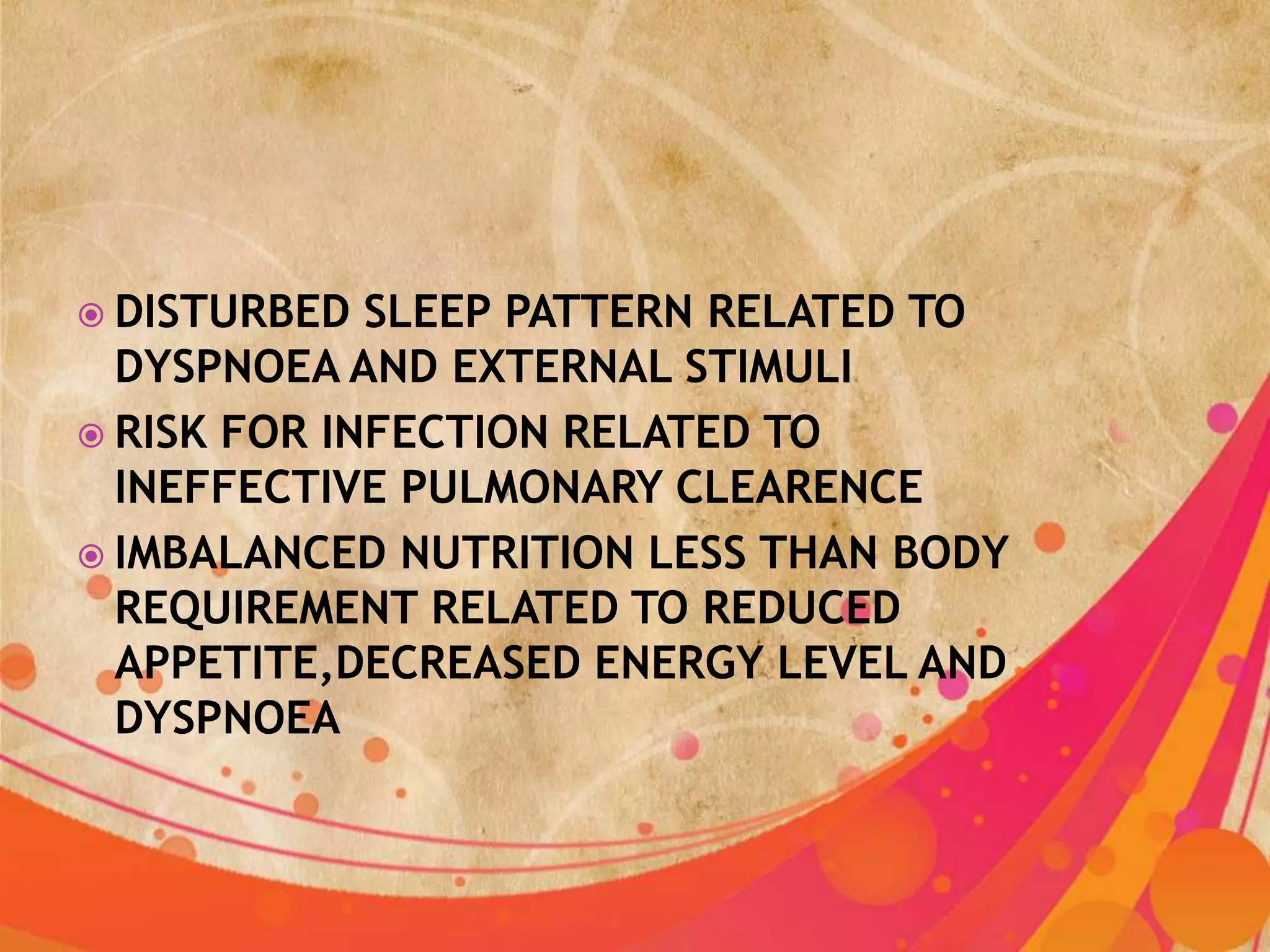  DISTURBED  SLEEP PATTERN RELATED TO
  DYSPNOEA AND EXTERNAL STIMULI
 RISK FOR INFECTION RELATED TO
  INEFFECTIVE PULMONARY CLEARENCE
 IMBALANCED NUTRITION LESS THAN BODY
  REQUIREMENT RELATED TO REDUCED
  APPETITE,DECREASED ENERGY LEVEL AND
  DYSPNOEA
 