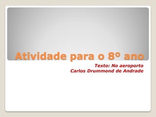 Atividade para o 8º ano
Texto: No aeroporto
Carlos Drummond de Andrade
 