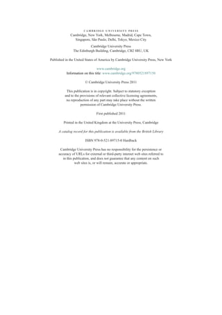 cambridge university press
Cambridge, New York, Melbourne, Madrid, Cape Town,
Singapore, São Paulo, Delhi, Tokyo, Mexico City
Cambridge University Press
The Edinburgh Building, Cambridge, CB2 8RU, UK
Published in the United States of America by Cambridge University Press, New York
www.cambridge.org
Information on this title: www.cambridge.org/9780521897150
© Cambridge University Press 2011
This publication is in copyright. Subject to statutory exception
and to the provisions of relevant collective licensing agreements,
no reproduction of any part may take place without the written
permission of Cambridge University Press.
First published 2011
Printed in the United Kingdom at the University Press, Cambridge
A catalog record for this publication is available from the British Library
ISBN 978-0-521-89715-0 Hardback
Cambridge University Press has no responsibility for the persistence or
accuracy of URLs for external or third-party internet web sites referred to
in this publication, and does not guarantee that any content on such
web sites is, or will remain, accurate or appropriate.
 