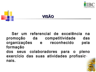 Ser um referencial de excelência na
promoção da competitividade das
organizações e reconhecido pela
formação
dos seus colaboradores para o pleno
exercício das suas atividades profissio-
nais.
VISÃOVISÃO
 