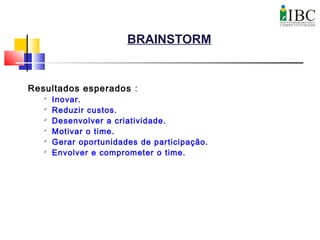 BRAINSTORM
Resultados esperados :

Inovar.

Reduzir custos.

Desenvolver a criatividade.

Motivar o time.

Gerar oportunidades de participação.

Envolver e comprometer o time.
 