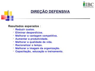 DIREÇÃO DEFENSIVA
Resultados esperados :

Reduzir custos.

Eliminar desperdícios.

Melhorar a vantagem competitiva.

Aumentar a produtividade.

Melhorar a qualidade de vida.

Racionalizar o tempo.

Melhorar a imagem da organização.

Capacitação, educação e treinamento.
 