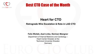 Best CTO Case of the Month
Heart for CTO
Retrograde Wire Escalation & Rota in LAD CTO
Felix Woitek, Axel Linke, Norman Mangner
Department of Internal Medicine and Cardiology –
Heart Center Dresden at the
Technical University Dresden
Germany
 