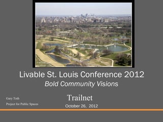 Livable St. Louis Conference 2012
                            Bold Community Visions
Gary Toth                         Trailnet
Project for Public Spaces
                                  October 26, 2012
 