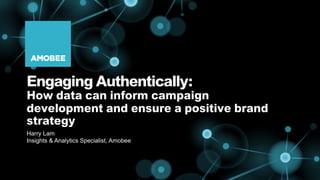 Engaging Authentically:
How data can inform campaign
development and ensure a positive brand
strategy
Harry Lam
Insights & Analytics Specialist, Amobee
 