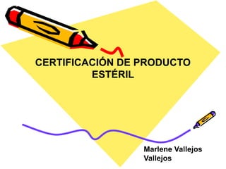 CERTIFICACIÓN DE PRODUCTO
         ESTÉRIL




                 Marlene Vallejos
                 Vallejos
 