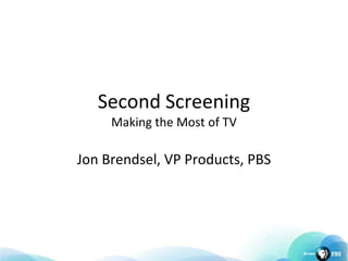Second ScreeningMaking the Most of TV  Jon Brendsel, VP Products, PBS 