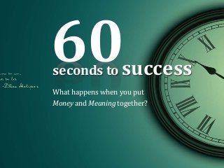 60 
seconds to success 
What happens when you put 
Money and Meaning together? 
 