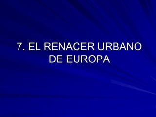 7. EL RENACER URBANO
       DE EUROPA
 