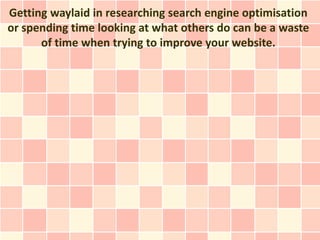 Getting waylaid in researching search engine optimisation
or spending time looking at what others do can be a waste
      of time when trying to improve your website.
 