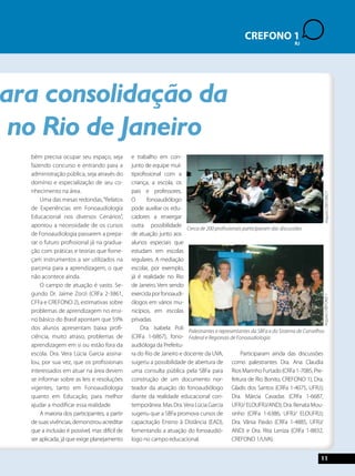 Palestrantes e representantes da SBFa e do Sistema de Conselhos 
Federal e Regionais de Fonoaudiologia 
11 
CREFONO 2 
1 
SP 
RJ 
para consolidação da 
no Rio de Janeiro 
bém precisa ocupar seu espaço, seja 
fazendo concurso e entrando para a 
administração pública, seja através do 
domínio e especialização de seu co-nhecimento 
na área. 
Uma das mesas redondas, “Relatos 
de Experiências em Fonoaudiologia 
Educacional nos diversos Cenários”, 
apontou a necessidade de os cursos 
de Fonoaudiologia passarem a prepa-rar 
o futuro profissional já na gradua-ção 
com práticas e teorias que forne-çam 
instrumentos a ser utilizados na 
parceria para a aprendizagem, o que 
não acontece ainda. 
O campo de atuação é vasto. Se-gundo 
Dr. Jaime Zorzi (CRFa 2-3861, 
CFFa e CREFONO 2), estimativas sobre 
problemas de aprendizagem no ensi-no 
básico do Brasil apontam que 59% 
dos alunos apresentam baixa profi-ciência, 
muito atraso, problemas de 
aprendizagem em si ou estão fora da 
escola. Dra. Vera Lúcia Garcia assina-lou, 
por sua vez, que os profissionais 
interessados em atuar na área devem 
se informar sobre as leis e resoluções 
vigentes, tanto em Fonoaudiologia 
quanto em Educação, para melhor 
ajudar a modificar essa realidade. 
A maioria dos participantes, a partir 
de suas vivências, demonstrou acreditar 
que a inclusão é possível, mas difícil de 
ser aplicada, já que exige planejamento 
e trabalho em con-junto 
de equipe mul-tiprofissional 
com a 
criança, a escola, os 
pais e professores. 
O fonoaudiólogo 
pode auxiliar os edu-cadores 
a enxergar 
outra possibilidade 
de atuação junto aos 
alunos especiais que 
estudam em escolas 
regulares. A mediação 
escolar, por exemplo, 
já é realidade no Rio 
de Janeiro. Vem sendo 
exercida por fonoaudi-ólogos 
em vários mu-nicípios, 
em escolas 
privadas. 
Dra. Isabela Poli 
(CRFa 1-6867), fono-audióloga 
da Prefeitu-ra 
do Rio de Janeiro e docente da UVA, 
sugeriu a possibilidade de abertura de 
uma consulta pública pela SBFa para 
construção de um documento nor-teador 
da atuação do fonoaudiólogo 
diante da realidade educacional con-temporânea. 
Mas Dra. Vera Lúcia Garcia 
sugeriu que a SBFa promova cursos de 
capacitação Ensino à Distância (EAD), 
fomentando a atuação do fonoaudió-logo 
no campo educacional. 
Participaram ainda das discussões 
como palestrantes Dra. Ana Claudia 
Rios Marinho Furtado (CRFa 1-7085, Pre-feitura 
de Rio Bonito, CREFONO 1); Dra. 
Gladis dos Santos (CRFa 1-4075, UFRJ); 
Dra. Márcia Cavadas (CRFa 1-6687, 
UFRJ/ ELOUFRJ/AND); Dra. Renata Mou-sinho 
(CRFa 1-6386, UFRJ/ ELOUFRJ); 
Dra. Vânia Pavão (CRFa 1-4885, UFRJ/ 
AND) e Dra. Rita Leniza (CRFa 1-8832, 
CREFONO 1/UVA). 
Arquivo CREFONO 1 
Cerca de 200 profissionais participaram das discussões 
Arquivo CREFONO 1 
 