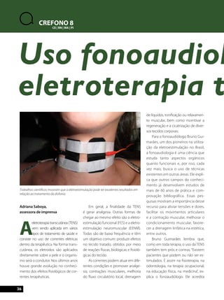 36 
CREFONO 8 
CE | RN | MA | PI 
Uso fonoaudiológico eletroterapia transcutânea 
Adriana Saboya, 
assessora de imprensa 
A eletroterapia transcutânea (TENS) 
vem sendo aplicada em vários 
tipos de tratamento de saúde e 
consiste no uso de correntes elétricas 
dentro da terapêutica. Na forma trans-cutânea, 
os eletrodos são aplicados 
diretamente sobre a pele e o organis-mo 
será o condutor. Nos últimos anos 
houve grande evolução no conheci-mento 
dos efeitos fisiológicos de cor-rentes 
terapêuticas. 
Em geral, a finalidade da TENS 
é gerar analgesia. Outras formas de 
chegar ao mesmo efeito são a eletro-estimulação 
funcional (FES) e a eletro-estimulação 
neuromuscular (EENM). 
Todas são de baixa frequência e têm 
um objetivo comum: produzir efeitos 
no tecido tratado, obtidos por meio 
de reações físicas, biológicas e fisioló-gicas 
do tecido. 
As correntes podem atuar em dife-rentes 
condições e promover analge-sia, 
contrações musculares, melhoria 
do fluxo circulatório local, drenagem 
de líquidos, tonificação ou relaxamen-to 
muscular, bem como incentivar a 
regeneração e a cicatrização de diver-sos 
tecidos corporais. 
Para o fonoaudiólogo Bruno Gui-marães, 
um dos pioneiros na utiliza-ção 
da eletroestimulação no Brasil, 
a fonoaudiologia é uma ciência que 
estuda tanto aspectos orgânicos 
quanto funcionais e, por isso, cada 
vez mais, busca o uso de técnicas 
existentes em outras áreas. Ele expli-ca 
que outros campos do conheci-mento 
já desenvolvem estudos de 
mais de 60 anos de prática e com-provação 
bibliográfica. Essas pes-quisas 
mostram a importância desse 
recurso para aliviar tensões e dores, 
facilitar os movimentos articulares 
e a contração muscular, melhorar o 
condicionamento muscular, favore-cer 
a drenagem linfática na estética, 
entre outros. 
Bruno Guimarães lembra que, 
como em toda terapia, o uso da TENS 
também tem prós e contras. “Existem 
pacientes que podem ou não ser es-timulados. 
É assim na fisioterapia, na 
odontologia, na terapia ocupacional, 
na educação física, na medicina”, ex-plica 
o fonoaudiólogo. Ele acredita 
Trabalhos científicos mostram que a eletroestimulação pode ter excelentes resultados em 
relação ao tratamento da disfonia 
 