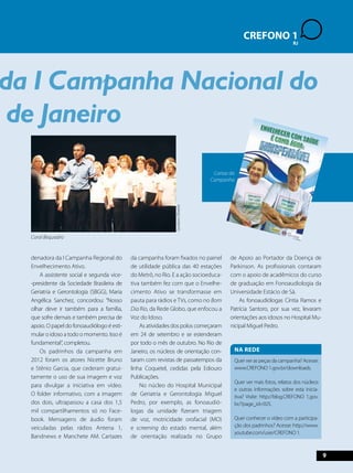 denadora da I Campanha Regional do 
Envelhecimento Ativo. 
A assistente social e segunda vice- 
-presidente da Sociedade Brasileira de 
Geriatria e Gerontologia (SBGG), Maria 
Angélica Sanchez, concordou: “Nosso 
olhar deve ir também para a família, 
que sofre demais e também precisa de 
apoio. O papel do fonoaudiólogo é esti-mular 
o idoso a todo o momento. Isso é 
fundamental”, completou. 
Os padrinhos da campanha em 
2012 foram os atores Nicette Bruno 
e Stênio Garcia, que cederam gratui-tamente 
o uso de sua imagem e voz 
para divulgar a iniciativa em vídeo. 
O folder informativo, com a imagem 
dos dois, ultrapassou a casa dos 1,5 
mil compartilhamentos só no Face-book. 
Mensagens de áudio foram 
veiculadas pelas rádios Antena 1, 
Bandnews e Manchete AM. Cartazes 
da campanha foram fixados no painel 
de utilidade pública das 40 estações 
do Metrô, no Rio. E a ação socioeduca-tiva 
também fez com que o Envelhe-cimento 
Ativo se transformasse em 
pauta para rádios e TVs, como no Bom 
Dia Rio, da Rede Globo, que enfocou a 
Voz do Idoso. 
As atividades dos polos começaram 
em 24 de setembro e se estenderam 
por todo o mês de outubro. No Rio de 
Janeiro, os núcleos de orientação con-taram 
com revistas de passatempos da 
linha Coquetel, cedidas pela Ediouro 
Publicações. 
No núcleo do Hospital Municipal 
de Geriatria e Gerontologia Miguel 
Pedro, por exemplo, as fonoaudió-logas 
da unidade fizeram triagem 
de voz, motricidade orofacial (MO) 
e screening do estado mental, além 
de orientação realizada no Grupo 
de Apoio ao Portador da Doença de 
Parkinson. As profissionais contaram 
com o apoio de acadêmicos do curso 
de graduação em Fonoaudiologia da 
Universidade Estácio de Sá. 
As fonoaudiólogas Cíntia Ramos e 
Patrícia Santoro, por sua vez, levaram 
orientações aos idosos no Hospital Mu-nicipal 
Miguel Pedro. 
. 
CREFONO 1 
RJ 
9 
da I Campanha Nacional do 
Rio de Janeiro 
Gustavo Oliveira 
Quer ver as peças da campanha? Acesse: 
www.CREFONO 1.gov.br/downloads. 
Quer ver mais fotos, relatos dos núcleos 
e outras informações sobre esta inicia-tiva? 
Visite: http://blog.CREFONO 1.gov. 
br/?page_id=925. 
Quer conhecer o vídeo com a participa-ção 
dos padrinhos? Acesse: http://www. 
youtube.com/user/CREFONO 1. 
Coral Bequadro 
Cartaz da 
Campanha 
Na rede 
 