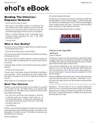 February 13th, 2013                                                                                                   Published by: ehol




ehol's eBook
                                                                    We are the Empower Network.
Bending The Universe |
                                                                    It’s time for you to bend your universe, and forge your life into
Empower Network                                                     the impossible. It’s time to dream bigger. It’s time to take part
  I have seen the universe bend…                                    in a vision that is changing the world. It’s time to start blogging
                                                                    so the world can hear your voice. It’s time to click the button
  All I know is that When I believe in something and                below, and join us in the Empower Network.
  start talking aobut it like nothing else exists, and start
  acting on it, even when it doesn’t make any sense, the            Your journey begins with the click of a button.
  wierdest things happen that you can’t even imagine.
  When I started believing more irrationally, more
  irrational things happened. So now I just think
  anything is possible.”
  - David Wood

What is Your Reality?
We create our own personal realities from our belief systems.
As Tony Rush always says:
  You are the product of your best thinking.”                       Welcome to the impossible,

You can choose to believe that life is hard and that everything     -Aki Wood
is bringing you down.                                               ‘Universe Bender’

You can also choose to believe that the universe is going out       P.S. Be sure to leave your comments below, particularly share
of its way to make everything easier for you and create success     a magical experience you may have had when you manifested
in your life.                                                       something into existence simply through the power of belief,
                                                                    especially if it didn’t make rational sense.
I going through an NLP course by Chris Howard, he stated it
like this:                                                          If you haven’t subscribed to our text alert system yet, text
                                                                    ‘Bad Ass’ to 72727 to get daily reminders for ENTV(Empower
  It’s like reverse paranoia.”                                      Network Television). Let us fill your mind with positivity so
I’m sure you’ve met plenty of people that think everything is       you can dream again. You must become a member to receive
out to get them. This is switching your mind to believe that        the text updates.
the universe is going out of its way to help you and make you       Attention Affiliates Only:Go here now, and use the email swipe
succeed.                                                            copy and mail this posts to your lists. Remember to ad ?
What reality are you creating for yourself?                         id=[Your User Name] to the end of the links so leads and sales
                                                                    will go to you.
Bend Your Universe                                                  ===============================================
Whether or not you have found it in you to believe in yourself      Disclaimer: We don’t know if we are actually bending the
yet, we believe in you. We believe that you are greater than        universe or not, we just know that some seriously crazy stuff is
you think you are. We believe you can bend your universe and        happening as we change our beliefs, and we believe it will work
accomplish great things.                                            for you too. As far as income goes, we think you can make tons,
                                                                    but these girls say it best:
  You know the cool thing about Empower Network,
  is that the people up on stage, it ain’t about us. It
  isn’t about these people. It’s about the people that are
  just getting started, the people that need a little help
  dreaming right now.”
  -David Sharpe
The best way to erase the garbage in your brain, is to get around
people that believe that anything is possible. We believe in the
impossible. We believe in you. We believe the universe can
and shall bend to your will.
We are Champions.


                                                                                                                                      1
 