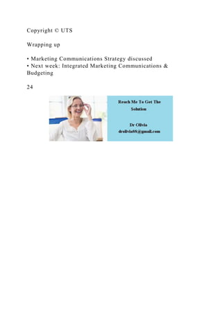 Copyright © UTS
Wrapping up
• Marketing Communications Strategy discussed
• Next week: Integrated Marketing Communications &
Budgeting
24
 