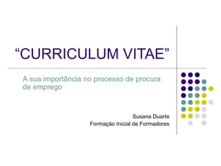 “ CURRICULUM VITAE” A sua importância no processo de procura de emprego Susana Duarte Formação Inicial de Formadores 