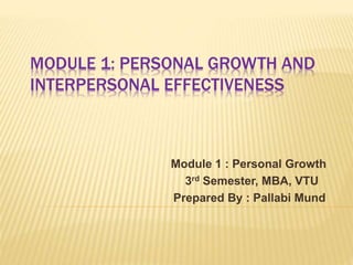 MODULE 1: PERSONAL GROWTH AND
INTERPERSONAL EFFECTIVENESS
Module 1 : Personal Growth
3rd Semester, MBA, VTU
Prepared By : Pallabi Mund
 