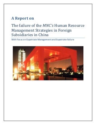 A	Report	on	
The	failure	of	the	MNC’s	Human	Resource	
Management	Strategies	in	Foreign	
Subsidiaries	in	China
With Focus on Expatriate Management and Expatriate Failure
 