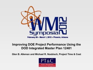 February 26 – March 1, 2012   Phoenix, Arizona



Improving DOE Project Performance Using the
     DOD Integrated Master Plan 12481
Glen B. Alleman and Michael R. Nosbisch, Project Time & Cost
 