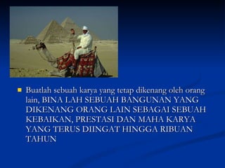 Buatlah sebuah karya yang tetap dikenang oleh orang lain, BINA LAH SEBUAH BANGUNAN YANG DIKENANG ORANG LAIN SEBAGAI SEBUAH KEBAIKAN, PRESTASI DAN MAHA KARYA YANG TERUS DIINGAT HINGGA RIBUAN TAHUN  