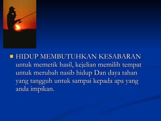 HIDUP MEMBUTUHKAN KESABARAN untuk memetik hasil, kejelian memilih tempat untuk merubah nasib hidup Dan daya tahan yang tangguh untuk sampai kepada apa yang anda impikan. 