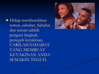 Hidup membutuhkan teman, sahabat. Sahabat dan teman adalah penguat langkah, peneguh keyakinan, CARILAH SAHABAT YANG MEMBUAT KEYAKINAN ANDA SEMAKIN TEGUH. 