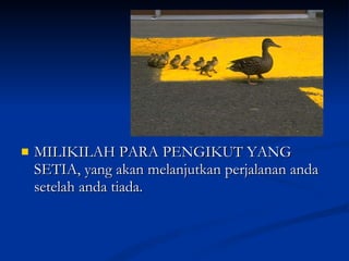 MILIKILAH PARA PENGIKUT YANG SETIA, yang akan melanjutkan perjalanan anda setelah anda tiada. 