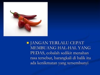 JANGAN TERLALU CEPAT MEMBUANG HAL-HAL YANG PEDAS, cobalah sedikit menahan rasa tersebut, barangkali di balik itu ada kenikmatan yang tersembunyi 