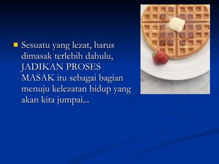 Sesuatu yang lezat, harus dimasak terlebih dahulu, JADIKAN PROSES MASAK itu sebagai bagian menuju kelezatan hidup yang akan kita jumpai...  