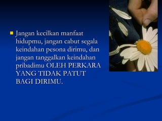 Jangan kecilkan manfaat hidupmu, jangan cabut segala keindahan pesona dirimu, dan jangan tanggalkan keindahan pribadimu OLEH PERKARA YANG TIDAK PATUT BAGI DIRIMU.  