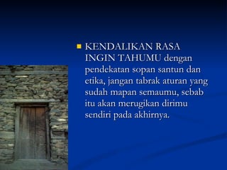 KENDALIKAN RASA INGIN TAHUMU dengan pendekatan sopan santun dan etika, jangan tabrak aturan yang sudah mapan semaumu, sebab itu akan merugikan dirimu sendiri pada akhirnya. 