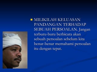 MILIKILAH KELUASAN PANDANGAN TERHADAP SEBUAH PERSOALAN. Jangan terburu-buru berbicara akan sebuah persoalan sebelum kita benar-benar memahami persoalan itu dengan tepat. 