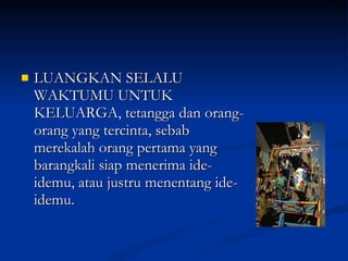 LUANGKAN SELALU WAKTUMU UNTUK KELUARGA, tetangga dan orang-orang yang tercinta, sebab merekalah orang pertama yang barangkali siap menerima ide-idemu, atau justru menentang ide-idemu. 