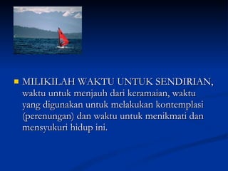 MILIKILAH WAKTU UNTUK SENDIRIAN, waktu untuk menjauh dari keramaian, waktu yang digunakan untuk melakukan kontemplasi (perenungan) dan waktu untuk menikmati dan mensyukuri hidup ini.  