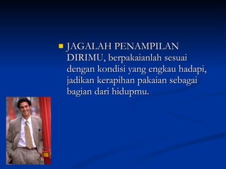 JAGALAH PENAMPILAN DIRIMU, berpakaianlah sesuai dengan kondisi yang engkau hadapi, jadikan kerapihan pakaian sebagai bagian dari hidupmu. 