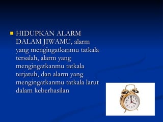 HIDUPKAN ALARM DALAM JIWAMU, alarm yang mengingatkanmu tatkala tersalah, alarm yang mengingatkanmu tatkala terjatuh, dan alarm yang mengingatkanmu tatkala larut dalam keberhasilan 