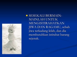 SESEKALI BERMAIN-MAINLAH UNTUK MENGISTIRAHATKAN JIWA DAN RAGAMU, sebab jiwa terkadang lelah, dan dia membutuhkan istirahat barang sejenak. 