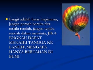 Langit adalah batas impianmu, jangan pernah bercita-cita terlalu rendah, jangan terlalu rendah dalam meminta, JIKA ENGKAU DAPAT MENAIKI TANGGA KE LANGIT, MENGAPA HANYA BERTAHAN DI BUMI 