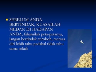 SEBELUM ANDA BERTINDAK, KUASAILAH MEDAN DI HADAPAN ANDA, fahamilah peta-petanya, jangan bertindak ceroboh, merasa diri lebih tahu padahal tidak tahu sama sekali 