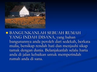 BANGUNKANLAH SEBUAH RUMAH YANG INDAH DISANA, yang bahan bangunannya anda peroleh dari sedekah, berkata mulia, bersikap rendah hati dan menjauhi sikap tamak dengan dunia. Belanjakanlah selalu harta anda di jalan kebaikan untuk memperindah rumah anda di sana. 