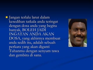 Jangan terlalu larut dalam kesedihan tatkala anda teringat dengan dosa anda yang begitu banyak, BOLEH JADI INGATAN ANDA AKAN DOSA, yang akhirnya membuat anda sedih itu, adalah sebuah perkara yang akan diganti Tuhanmu dengan senyum tawa dan gembira di sana.  