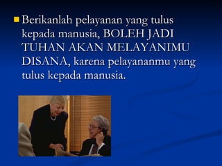 Berikanlah pelayanan yang tulus kepada manusia, BOLEH JADI TUHAN AKAN MELAYANIMU DISANA, karena pelayananmu yang tulus kepada manusia. 