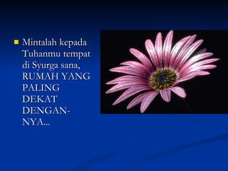 Mintalah kepada Tuhanmu tempat di Syurga sana,  RUMAH YANG PALING DEKAT DENGAN-NYA... 