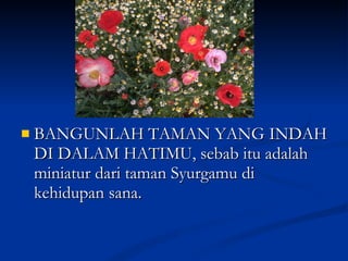 BANGUNLAH TAMAN YANG INDAH DI DALAM HATIMU, sebab itu adalah miniatur dari taman Syurgamu di kehidupan sana.  