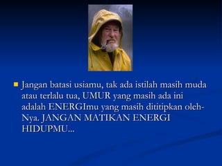 Jangan batasi usiamu, tak ada istilah masih muda atau terlalu tua, UMUR yang masih ada ini adalah ENERGImu yang masih dititipkan oleh-Nya. JANGAN MATIKAN ENERGI HIDUPMU... 