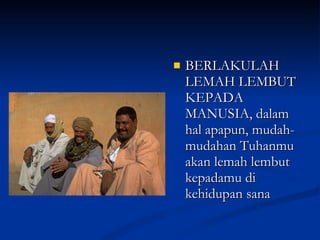 BERLAKULAH LEMAH LEMBUT KEPADA MANUSIA, dalam hal apapun, mudah-mudahan Tuhanmu akan lemah lembut kepadamu di kehidupan sana 