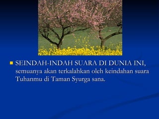 SEINDAH-INDAH SUARA DI DUNIA INI,  semuanya akan terkalahkan oleh keindahan suara Tuhanmu di Taman Syurga sana.  