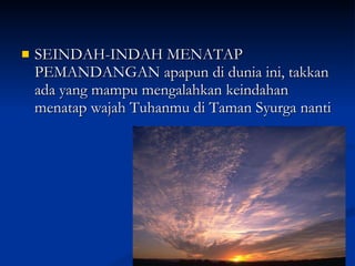 SEINDAH-INDAH MENATAP PEMANDANGAN apapun di dunia ini, takkan ada yang mampu mengalahkan keindahan menatap wajah Tuhanmu di Taman Syurga nanti 
