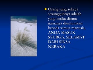 Orang yang sukses sesungguhnya adalah yang ketika disana namanya diumumkan kepada semua manusia, ANDA MASUK SYURGA, SELAMAT DARI SIKSA NERAKA 