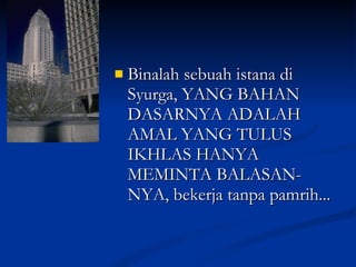 Binalah sebuah istana di Syurga, YANG BAHAN DASARNYA ADALAH AMAL YANG TULUS IKHLAS HANYA MEMINTA BALASAN-NYA, bekerja tanpa pamrih... 